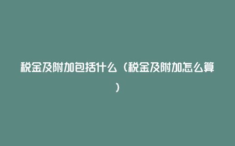 税金及附加包括什么(税金及附加怎么算)
