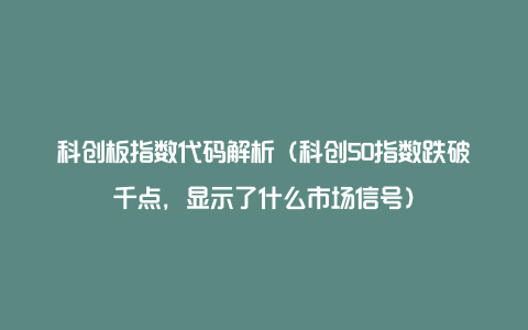 科创板指数代码解析(科创50指数跌破千点,显示了什么市场信号)