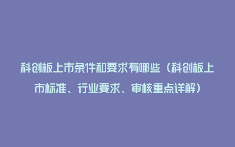 科创板上市条件和要求有哪些(科创板上市标准、行业要求、审核重点详解)