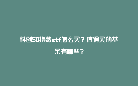 科创50指数etf怎么买?值得买的基金有哪些?
