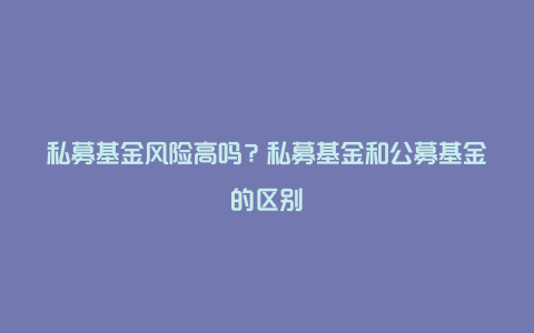 私募基金风险高吗?私募基金和公募基金的区别