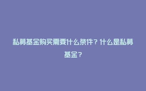 私募基金购买需要什么条件?什么是私募基金?