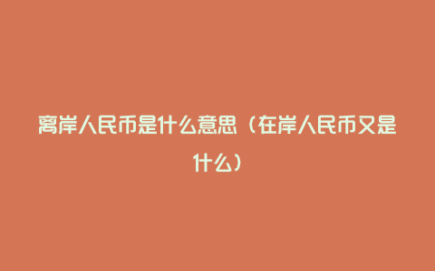 离岸人民币是什么意思(在岸人民币又是什么)