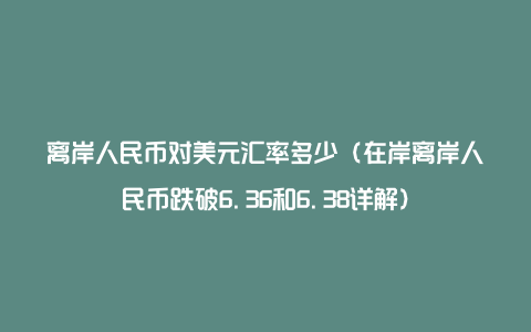 离岸人民币对美元汇率多少(在岸离岸人民币跌破6.36和6.38详解)