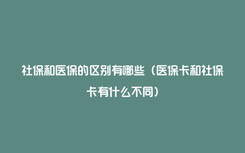 社保和医保的区别有哪些(医保卡和社保卡有什么不同)