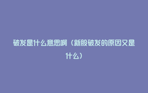 破发是什么意思啊(新股破发的原因又是什么)