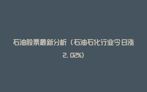 石油股票最新分析(石油石化行业今日涨2.02%)