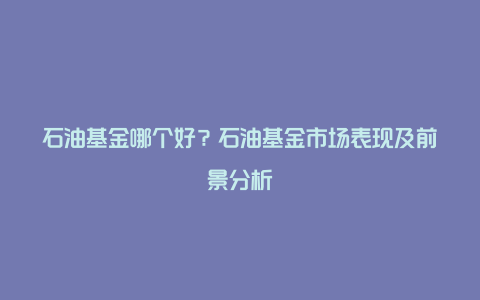 石油基金哪个好?石油基金市场表现及前景分析