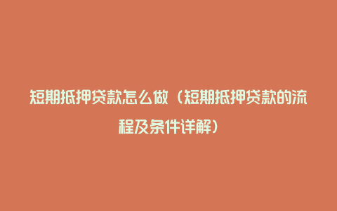 短期抵押贷款怎么做(短期抵押贷款的流程及条件详解)