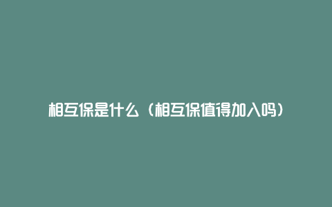 相互保是什么(相互保值得加入吗)