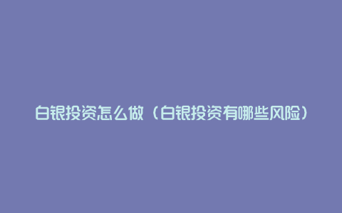 白银投资怎么做(白银投资有哪些风险)
