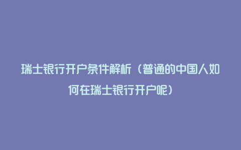 瑞士银行开户条件解析(普通的中国人如何在瑞士银行开户呢)