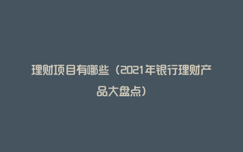 理财项目有哪些(2021年银行理财产品大盘点)
