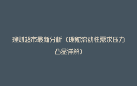 理财超市最新分析(理财流动性需求压力凸显详解)