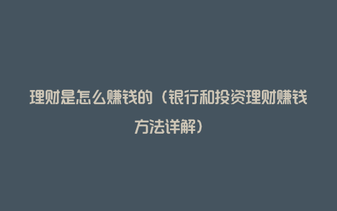 理财是怎么赚钱的(银行和投资理财赚钱方法详解)
