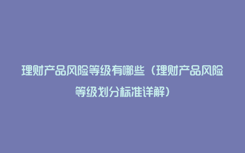 理财产品风险等级有哪些(理财产品风险等级划分标准详解)