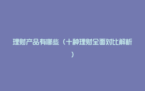 理财产品有哪些(十种理财全面对比解析)