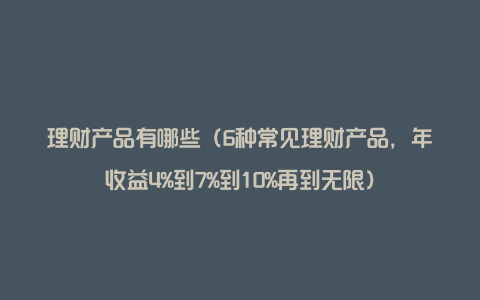 理财产品有哪些(6种常见理财产品,年收益4%到7%到10%再到无限)