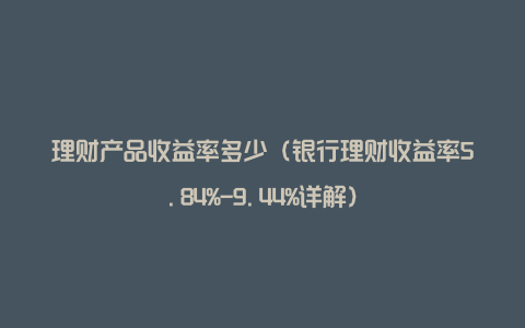 理财产品收益率多少(银行理财收益率5.84%-9.44%详解)