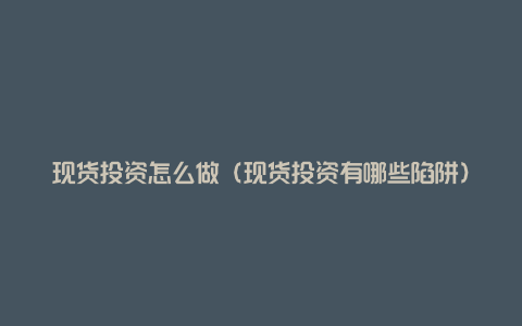 现货投资怎么做(现货投资有哪些陷阱)
