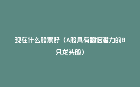 现在什么股票好(A股具有翻倍潜力的8只龙头股)