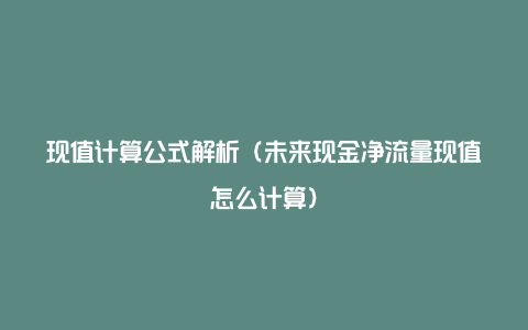 现值计算公式解析(未来现金净流量现值怎么计算)