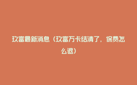 玖富最新消息(玖富万卡结清了,保费怎么退)