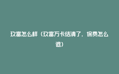 玖富怎么样(玖富万卡结清了,保费怎么退)
