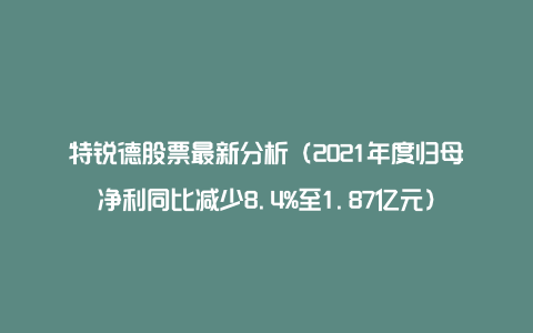 特锐德股票最新分析(2021年度归母净利同比减少8.4%至1.87亿元)