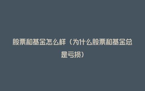 股票和基金怎么样(为什么股票和基金总是亏损)