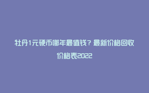 牡丹1元硬币哪年最值钱?最新价格回收价格表2022